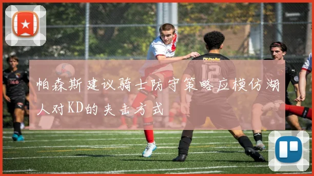 帕森斯建议骑士防守策略应模仿湖人对KD的夹击方式
