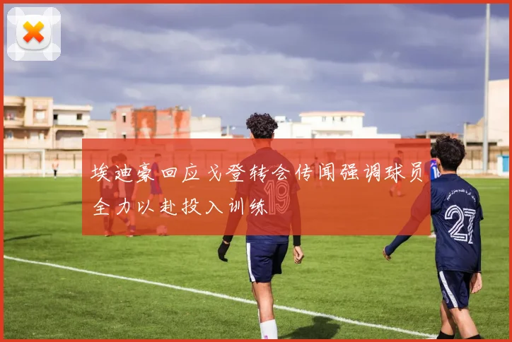 埃迪豪回应戈登转会传闻强调球员全力以赴投入训练