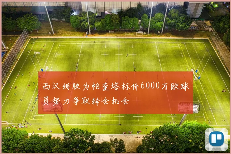 西汉姆联为帕奎塔标价6000万欧球员努力争取转会机会